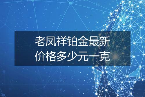 老凤祥铂金最新价格多少元一克