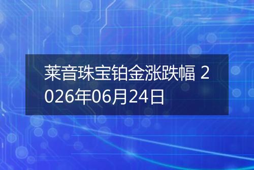 莱音珠宝铂金涨跌幅 2026年06月24日