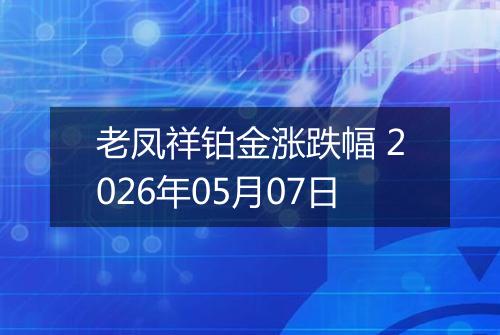 老凤祥铂金涨跌幅 2026年05月07日