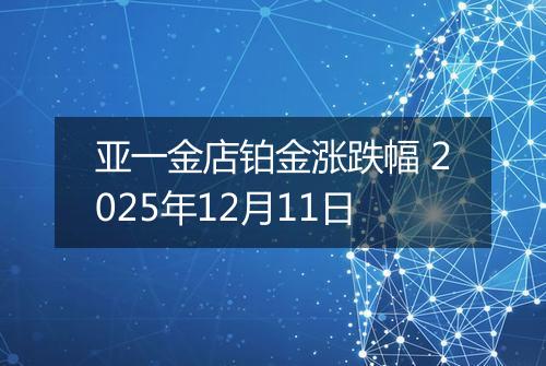 亚一金店铂金涨跌幅 2025年12月11日