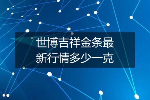 世博吉祥金条最新行情多少一克
