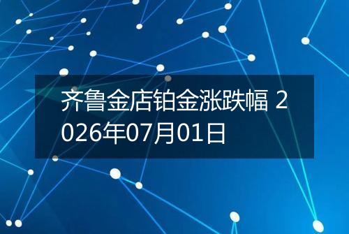 齐鲁金店铂金涨跌幅 2026年07月01日