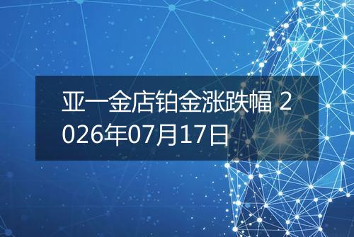 亚一金店铂金涨跌幅 2026年07月17日