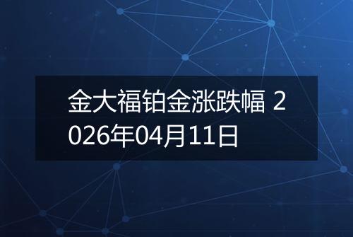 金大福铂金涨跌幅 2026年04月11日