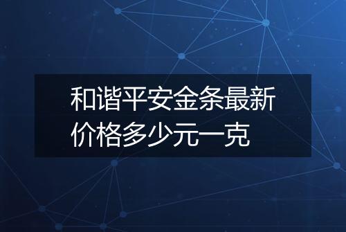 和谐平安金条最新价格多少元一克