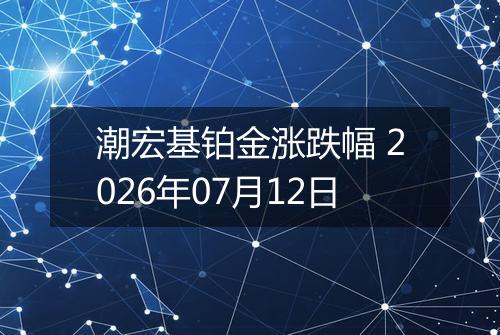 潮宏基铂金涨跌幅 2026年07月12日