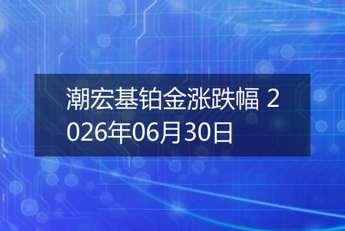 潮宏基铂金涨跌幅 2026年06月30日