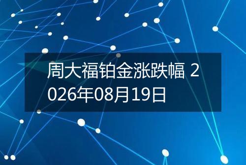周大福铂金涨跌幅 2026年08月19日