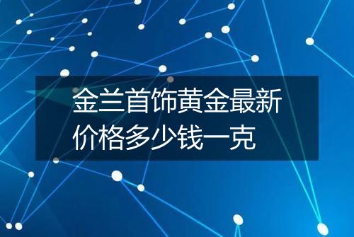 金兰首饰黄金最新价格多少钱一克