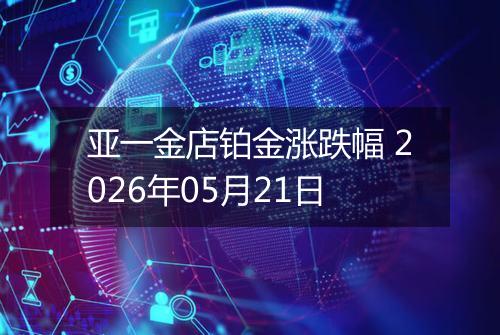 亚一金店铂金涨跌幅 2026年05月21日