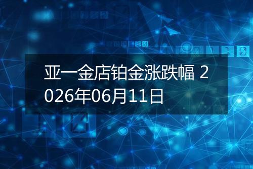 亚一金店铂金涨跌幅 2026年06月11日
