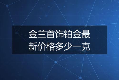 金兰首饰铂金最新价格多少一克