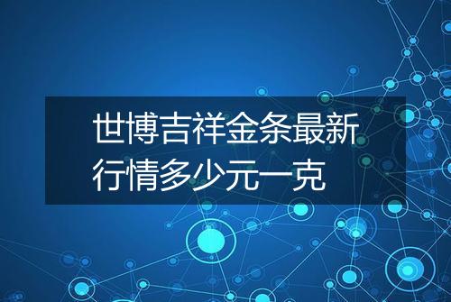 世博吉祥金条最新行情多少元一克