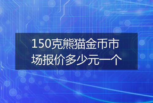 150克熊猫金币市场报价多少元一个