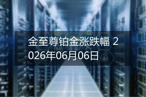 金至尊铂金涨跌幅 2026年06月06日