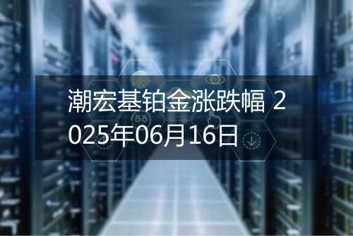 潮宏基铂金涨跌幅 2025年06月16日