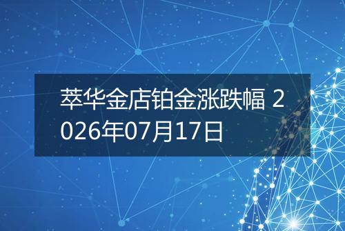 萃华金店铂金涨跌幅 2026年07月17日