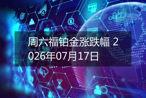 周六福铂金涨跌幅 2026年07月17日