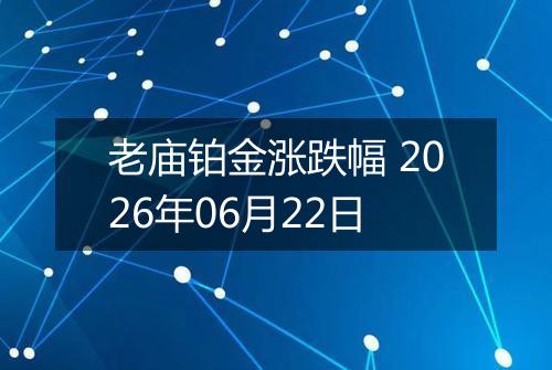 老庙铂金涨跌幅 2026年06月22日