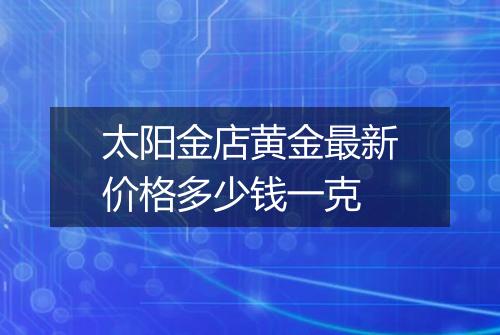 太阳金店黄金最新价格多少钱一克