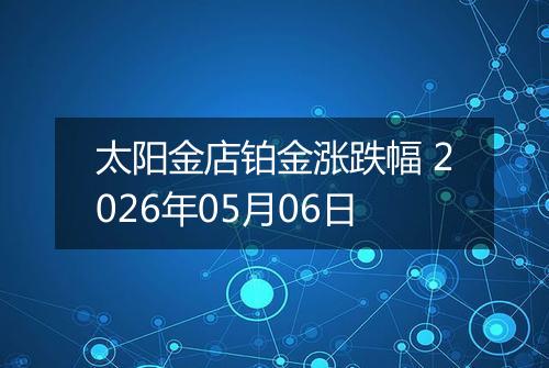 太阳金店铂金涨跌幅 2026年05月06日