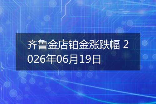 齐鲁金店铂金涨跌幅 2026年06月19日