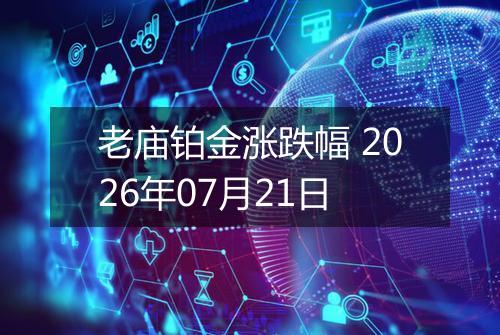 老庙铂金涨跌幅 2026年07月21日