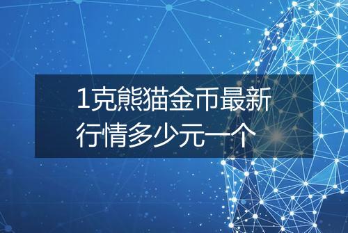 1克熊猫金币最新行情多少元一个