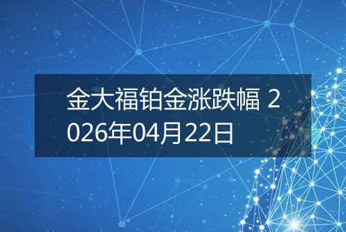 金大福铂金涨跌幅 2026年04月22日