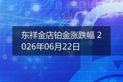 东祥金店铂金涨跌幅 2026年06月22日