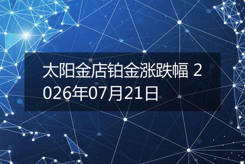太阳金店铂金涨跌幅 2026年07月21日