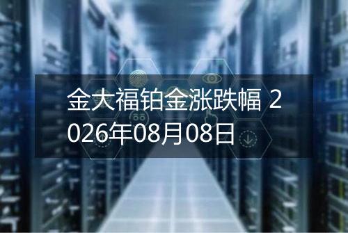 金大福铂金涨跌幅 2026年08月08日