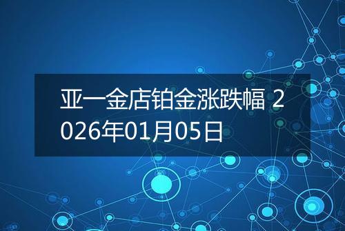 亚一金店铂金涨跌幅 2026年01月05日