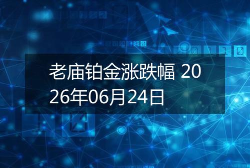 老庙铂金涨跌幅 2026年06月24日