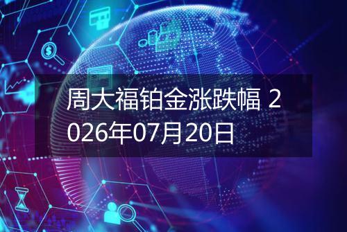 周大福铂金涨跌幅 2026年07月20日