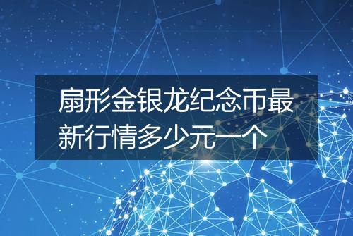 扇形金银龙纪念币最新行情多少元一个