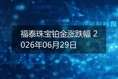 福泰珠宝铂金涨跌幅 2026年06月29日