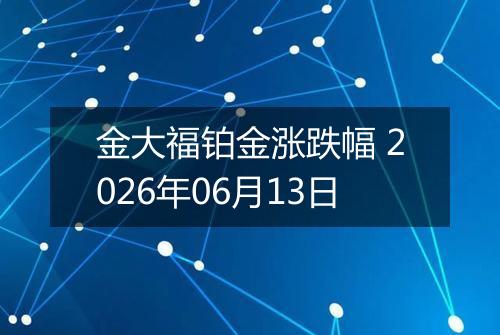 金大福铂金涨跌幅 2026年06月13日