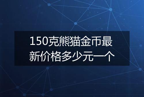 150克熊猫金币最新价格多少元一个