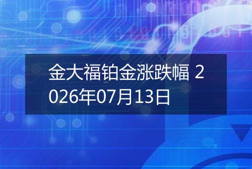 金大福铂金涨跌幅 2026年07月13日