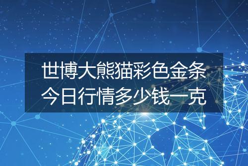 世博大熊猫彩色金条今日行情多少钱一克