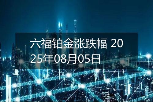 六福铂金涨跌幅 2025年08月05日