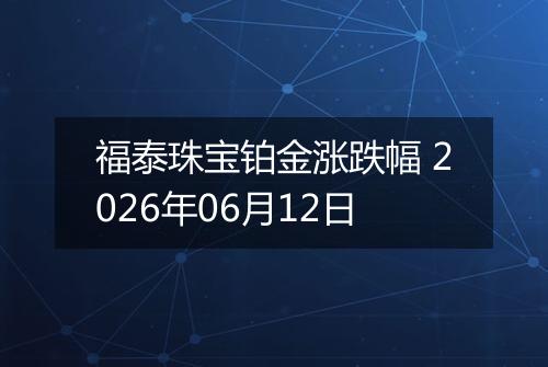 福泰珠宝铂金涨跌幅 2026年06月12日
