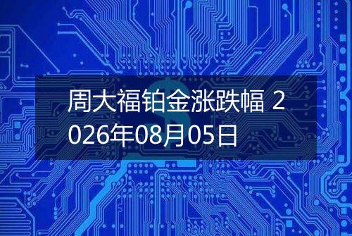 周大福铂金涨跌幅 2026年08月05日
