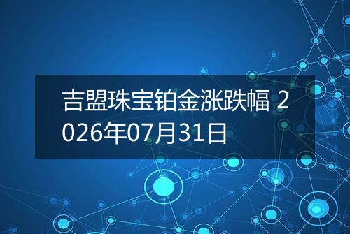 吉盟珠宝铂金涨跌幅 2026年07月31日