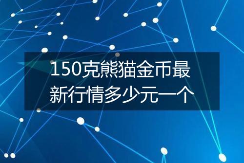 150克熊猫金币最新行情多少元一个