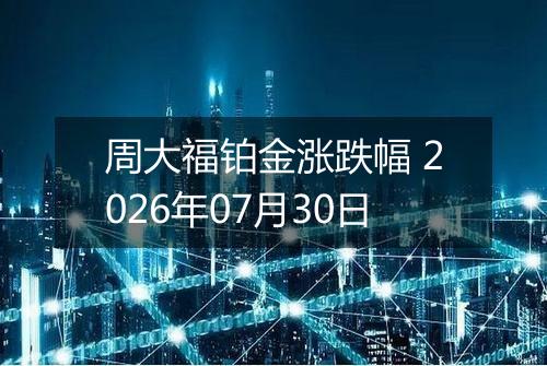 周大福铂金涨跌幅 2026年07月30日