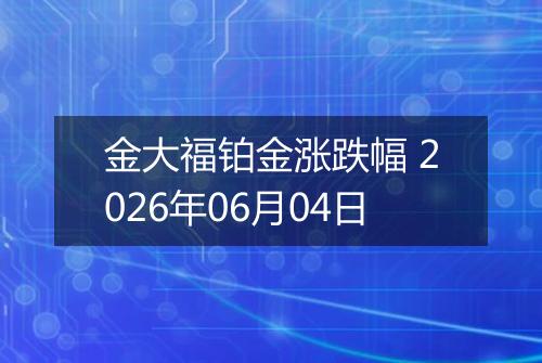 金大福铂金涨跌幅 2026年06月04日