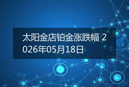 太阳金店铂金涨跌幅 2026年05月18日