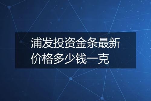 浦发投资金条最新价格多少钱一克